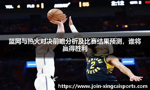 篮网与热火对决前瞻分析及比赛结果预测，谁将赢得胜利