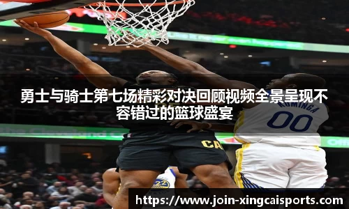 勇士与骑士第七场精彩对决回顾视频全景呈现不容错过的篮球盛宴