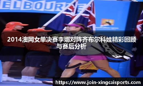 2014澳网女单决赛李娜对阵齐布尔科娃精彩回顾与赛后分析